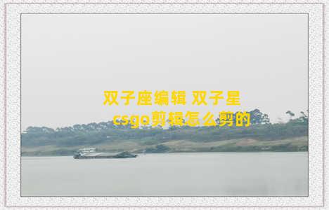 双子座编辑 双子星csgo剪辑怎么剪的